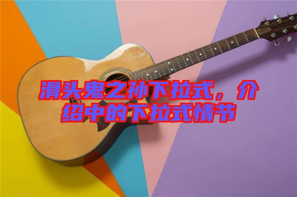 滑頭鬼之孫下拉式,介紹中的下拉式情節