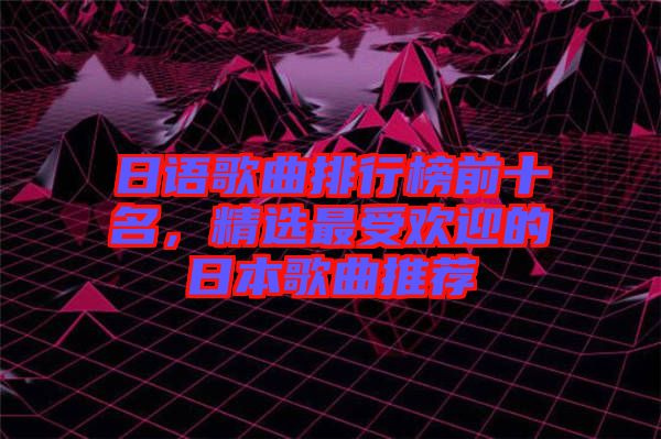 日語歌曲排行榜前十名,精選最受歡迎的日本歌曲推薦
