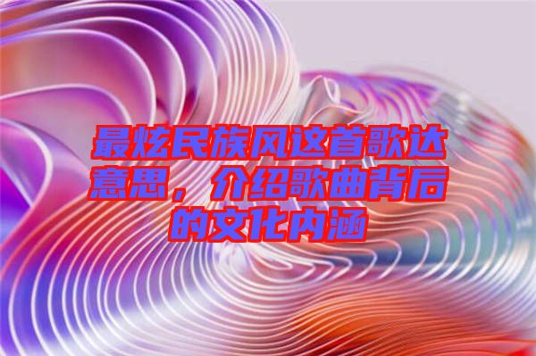 最炫民族風(fēng)這首歌達(dá)意思,介紹歌曲背后的文化內(nèi)涵