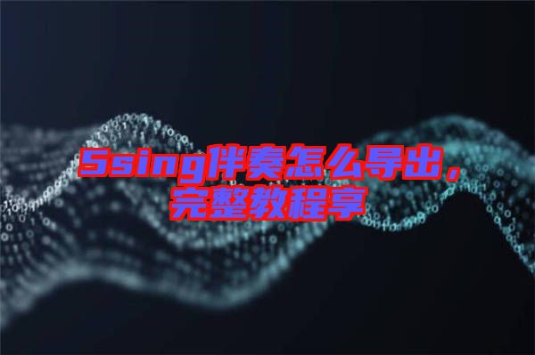 5sing伴奏怎么導(dǎo)出,完整教程享