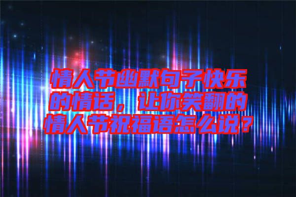 情人節幽默句子快樂的情話,讓你笑翻的情人節祝福語怎么說?