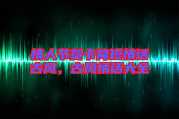 情人節賀卡簡短情話古風,古風情話大全