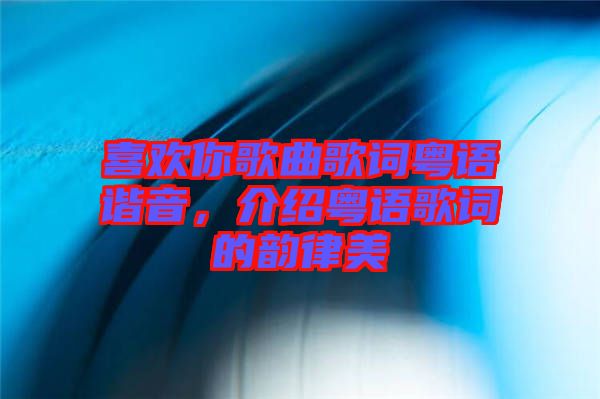 喜歡你歌曲歌詞粵語諧音,介紹粵語歌詞的韻律美