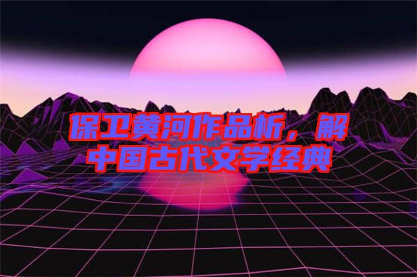 保衛(wèi)黃河作品析,解中國古代文學(xué)經(jīng)典