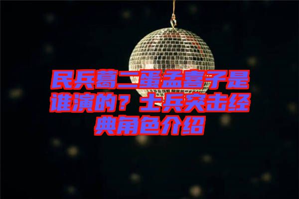 民兵葛二蛋孟喜子是誰演的?士兵突擊經典角色介紹