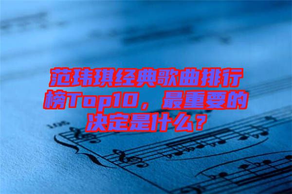 范瑋琪經(jīng)典歌曲排行榜Top10,最重要的決定是什么?