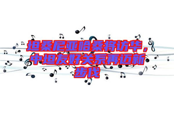 坦桑尼亞哈桑將訪華,中坦友好關(guān)系再邁新步伐