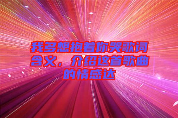 我多想抱著你哭歌詞含義,介紹這首歌曲的情感達