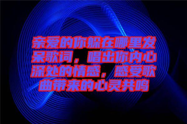 親愛的你躲在哪里發(fā)呆歌詞,唱出你內(nèi)心深處的情感,感受歌曲帶來的心靈共鳴