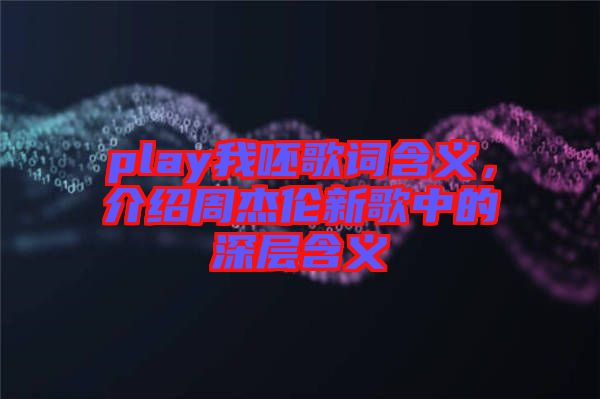 play我呸歌詞含義,介紹周杰倫新歌中的深層含義