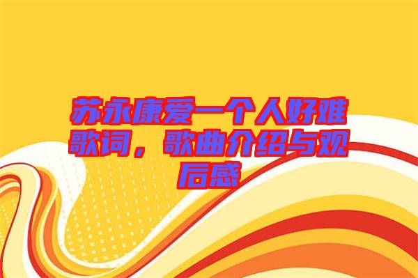 蘇永康愛一個人好難歌詞，歌曲介紹與觀后感