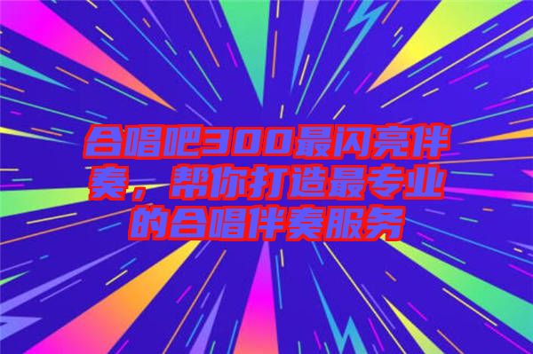合唱吧300最閃亮伴奏,幫你打造最專業的合唱伴奏服務