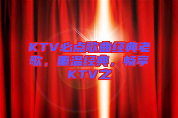 KTV必點歌曲經典老歌，重溫經典，暢享KTV之