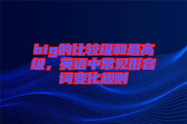 big的比較級(jí)和最高級(jí),英語中常見形容詞變化規(guī)則