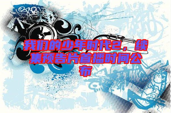 我們的少年時(shí)代2,續(xù)集預(yù)告片首播時(shí)間公布