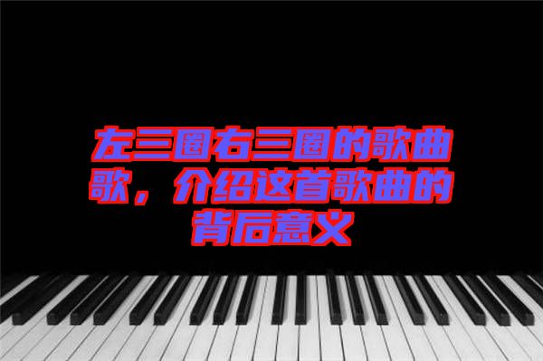 左三圈右三圈的歌曲歌,介紹這首歌曲的背后意義