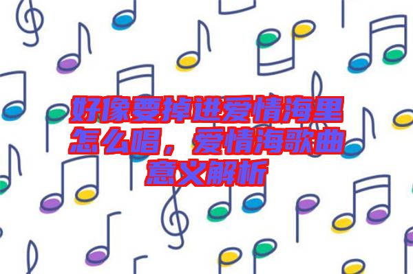 好像要掉進愛情海里怎么唱，愛情海歌曲意義解析
