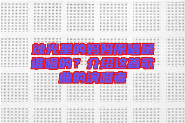 燭光里的媽媽原唱是誰唱的?介紹這首歌曲的演唱者