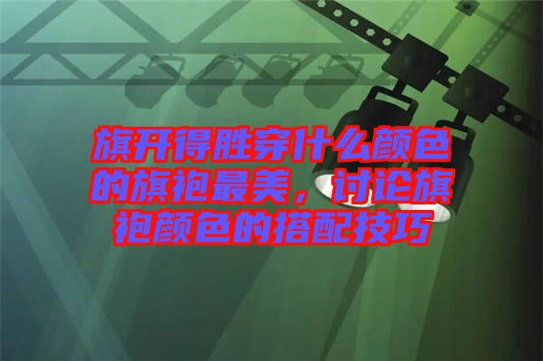 旗開得勝穿什么顏色的旗袍最美，討論旗袍顏色的搭配技巧