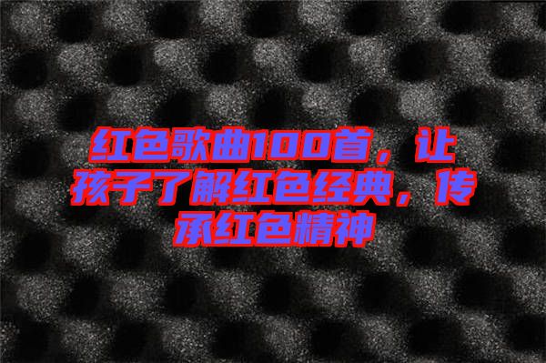 紅色歌曲100首,讓孩子了解紅色經典,傳承紅色精神