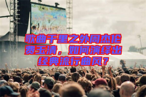 歌曲千里之外周杰倫費(fèi)玉清,如何演繹出經(jīng)典流行曲風(fēng)?