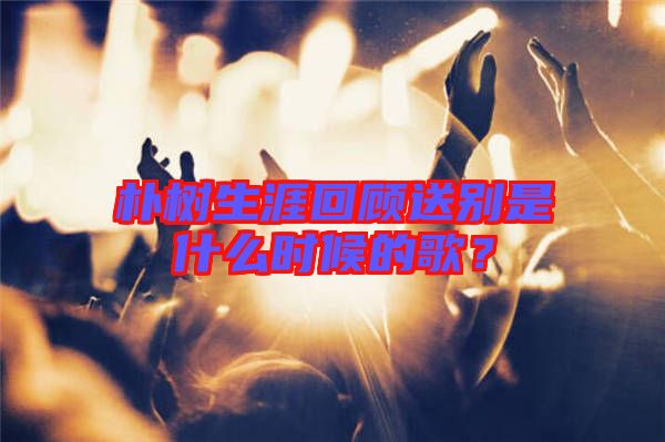 樸樹生涯回顧送別是什么時候的歌？