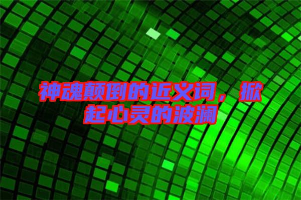 神魂顛倒的近義詞,掀起心靈的波瀾