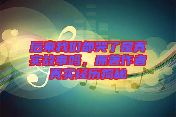 后來我們都哭了是真實故事嗎，原著作者真實經歷揭秘