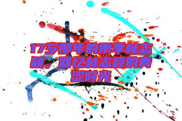 17歲那年的雨季林志穎,回憶林志穎的青澀時(shí)光