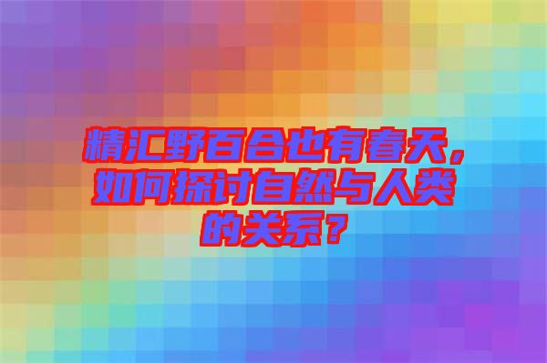 精匯野百合也有春天,如何探討自然與人類的關系?