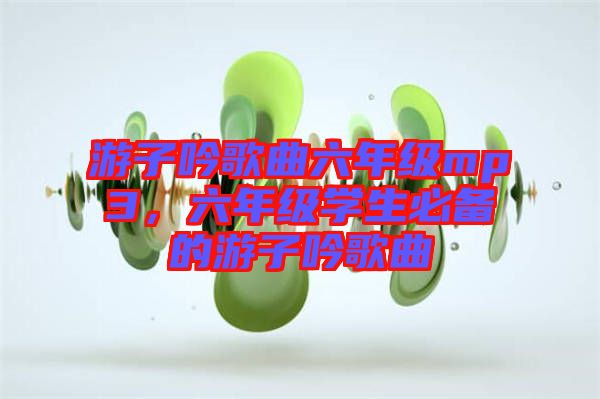 游子吟歌曲六年級mp3,六年級學生必備的游子吟歌曲