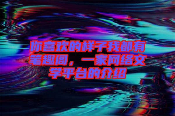 你喜歡的樣子我都有筆趣閣,一家網(wǎng)絡(luò)文學(xué)平臺(tái)的介紹