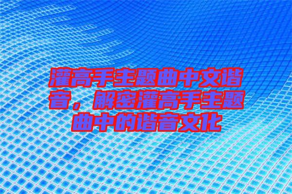 灌高手主題曲中文諧音,解密灌高手主題曲中的諧音文化