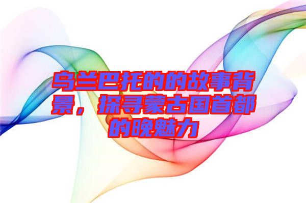 烏蘭巴托的的故事背景，探尋蒙古國首都的晚魅力