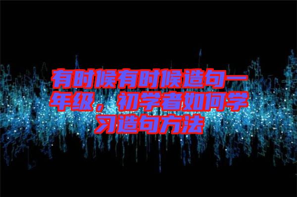 有時候有時候造句一年級,初學(xué)者如何學(xué)習(xí)造句方法
