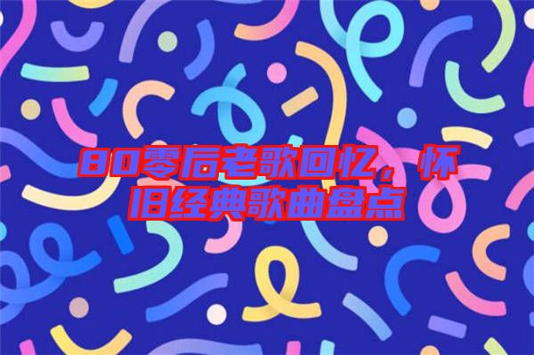 80零后老歌回憶,懷舊經(jīng)典歌曲盤點(diǎn)