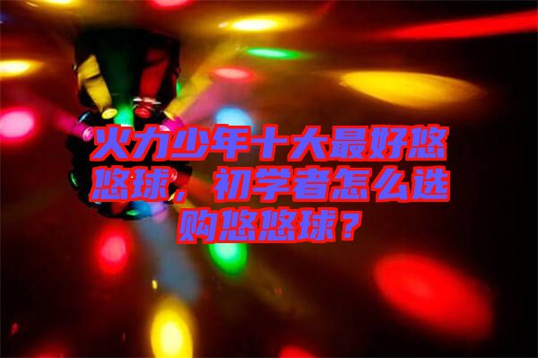 火力少年十大最好悠悠球,初學(xué)者怎么選購(gòu)悠悠球?