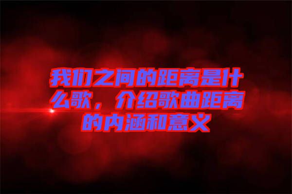 我們之間的距離是什么歌，介紹歌曲距離的內涵和意義
