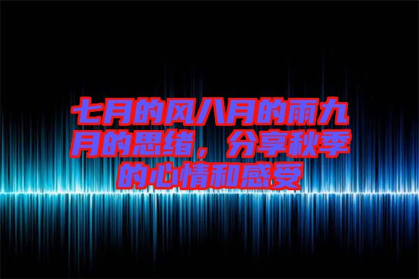 七月的風八月的雨九月的思緒,分享秋季的心情和感受