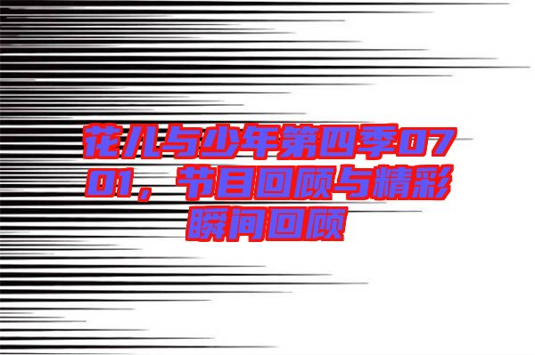 花兒與少年第四季0701，節目回顧與精彩瞬間回顧