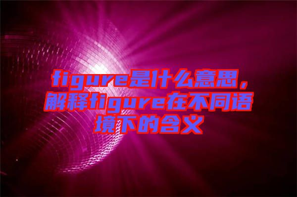 figure是什么意思,解釋figure在不同語境下的含義