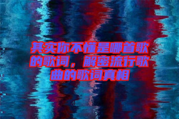 其實你不懂是哪首歌的歌詞，解密流行歌曲的歌詞真相