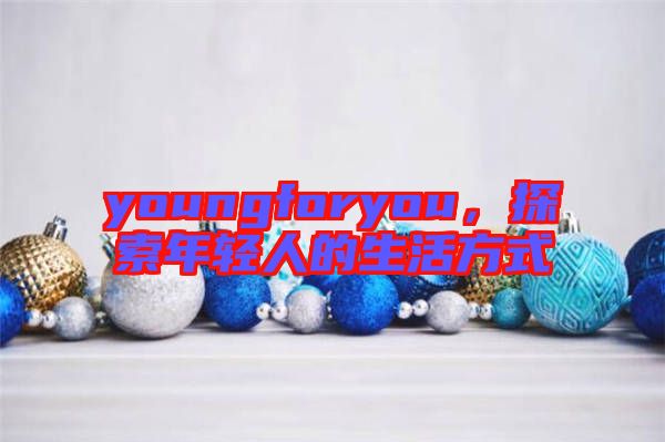youngforyou,探索年輕人的生活方式