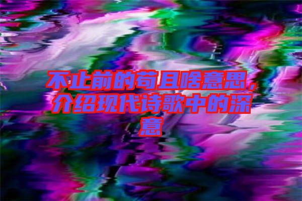 不止前的茍且啥意思,介紹現代詩歌中的深意