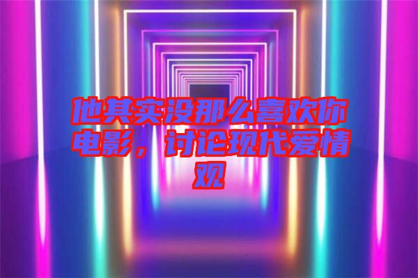 他其實沒那么喜歡你電影,討論現代愛情觀