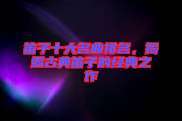 笛子十大名曲排名,揭露古典笛子的經(jīng)典之作