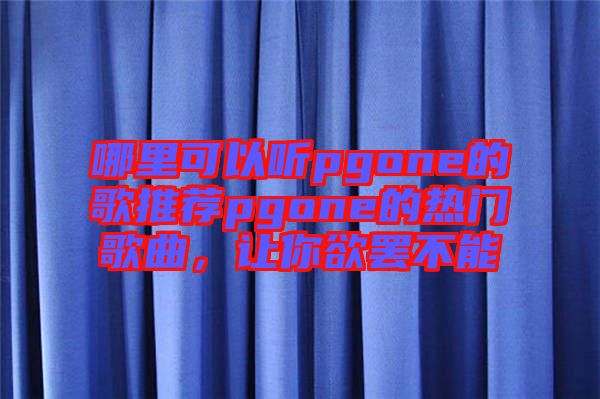 哪里可以聽pgone的歌推薦pgone的熱門歌曲，讓你欲罷不能