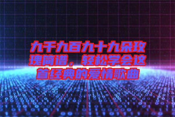 九千九百九十九朵玫瑰簡譜,輕松學會這首經典的愛情歌曲