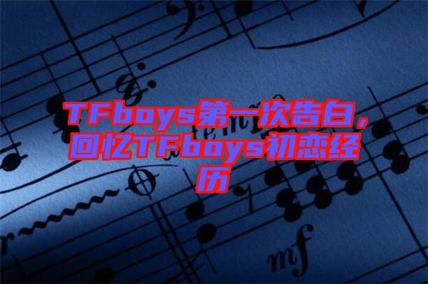 TFboys第一次告白,回憶TFboys初戀經(jīng)歷