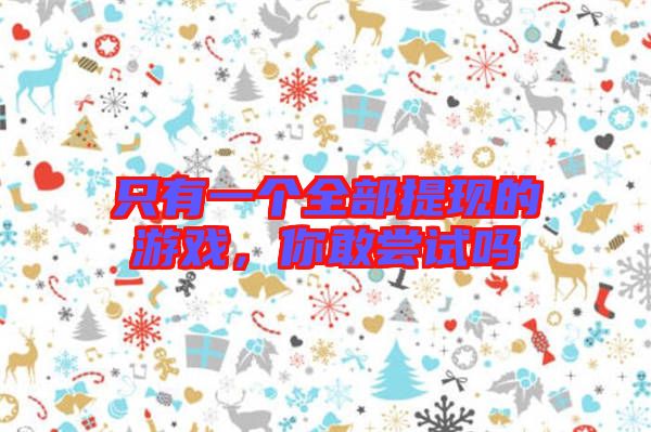 只有一個(gè)全部提現(xiàn)的游戲,你敢嘗試嗎